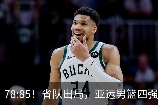 78:85！省队出局，亚运男篮四强出炉，半决赛:中国男篮对阵日本